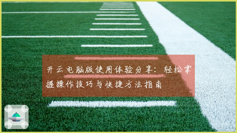 开云电脑版使用体验分享：轻松掌握操作技巧与快捷方法指南