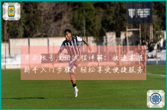 开云账号注册流程详解：快速掌握新手入门步骤，轻松享受便捷服务体验