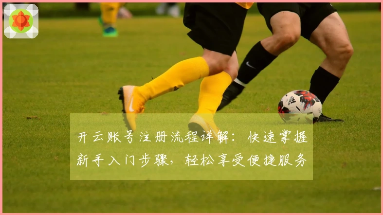 开云账号注册流程详解：快速掌握新手入门步骤，轻松享受便捷服务体验