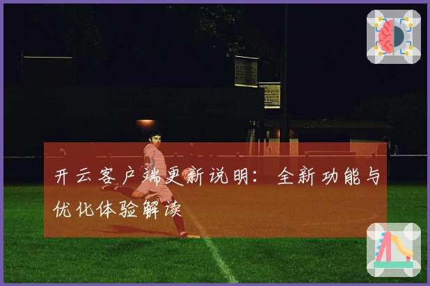 开云客户端更新说明:全新功能与优化体验解读