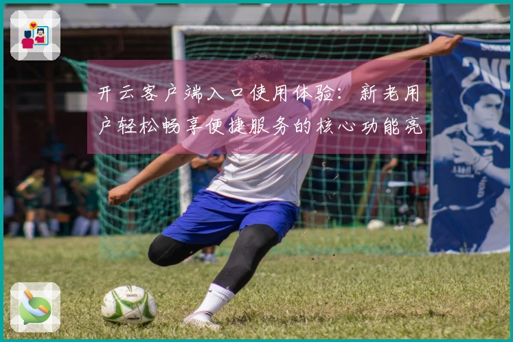 开云客户端入口使用体验：新老用户轻松畅享便捷服务的核心功能亮点介绍