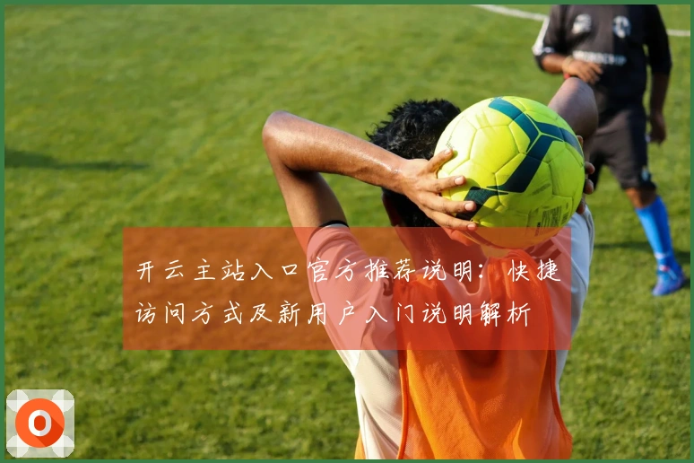 开云主站入口官方推荐说明：快捷访问方式及新用户入门说明解析