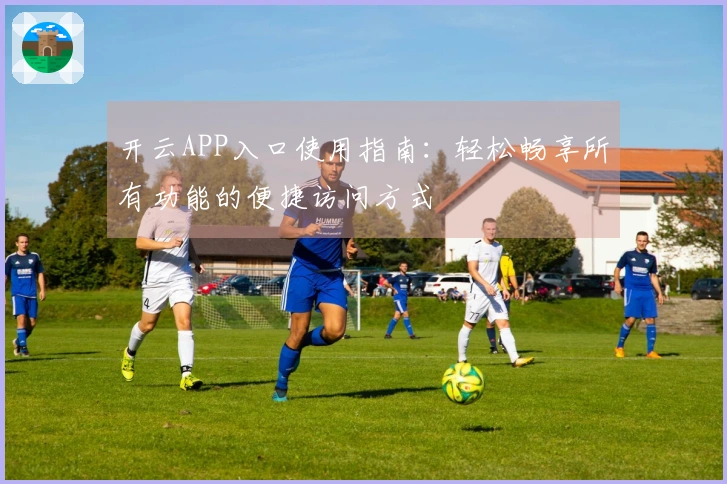 开云APP入口使用指南：轻松畅享所有功能的便捷访问方式