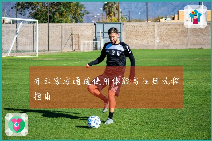 开云官方通道使用体验与注册流程指南