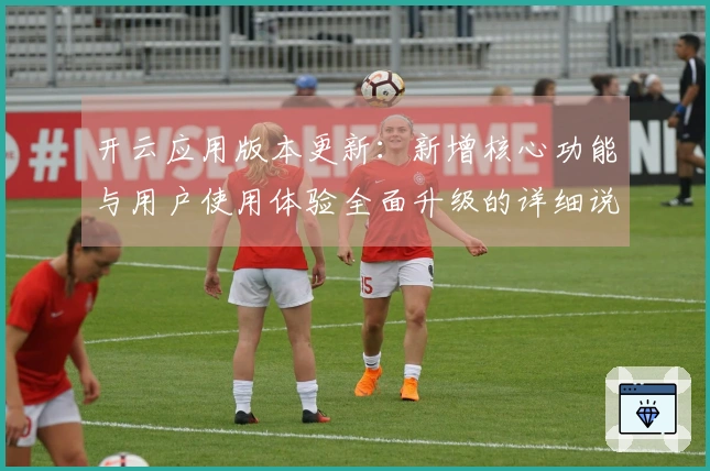 开云应用版本更新：新增核心功能与用户使用体验全面升级的详细说明