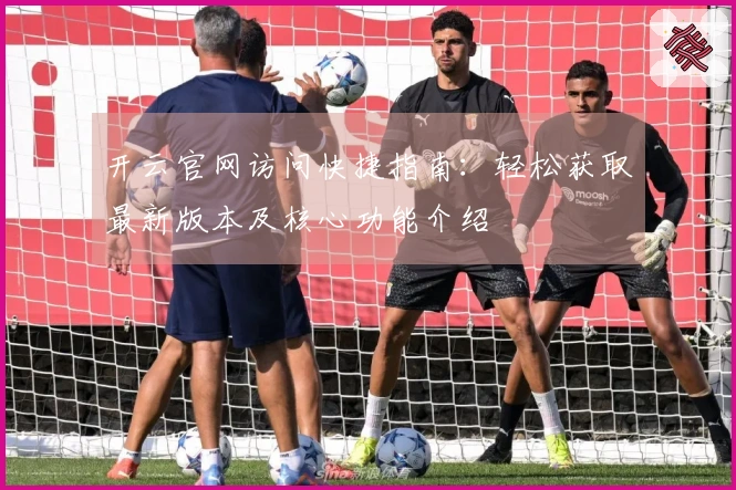 开云官网访问快捷指南：轻松获取最新版本及核心功能介绍