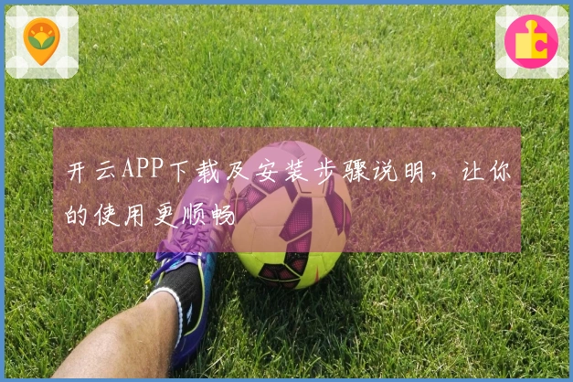 开云APP下载及安装步骤说明，让你的使用更顺畅