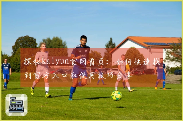探秘kaiyun官网首页：如何快速找到官方入口和使用技巧分享