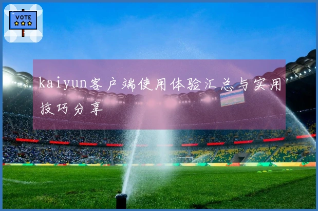 kaiyun客户端使用体验汇总与实用技巧分享