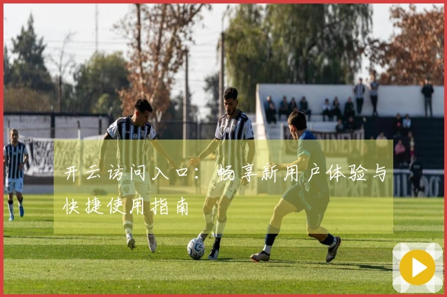 开云访问入口：畅享新用户体验与快捷使用指南