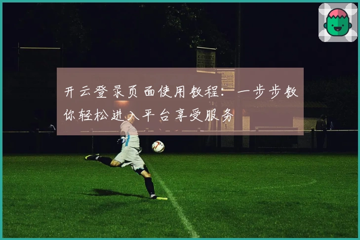 开云登录页面使用教程:一步步教你轻松进入平台享受服务