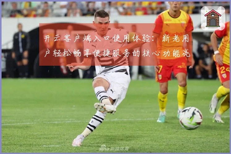开云客户端入口使用体验：新老用户轻松畅享便捷服务的核心功能亮点介绍