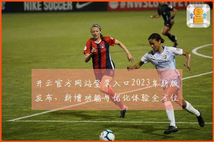 开云官方网站登录入口2023年新版发布，新增功能与优化体验全方位升级！