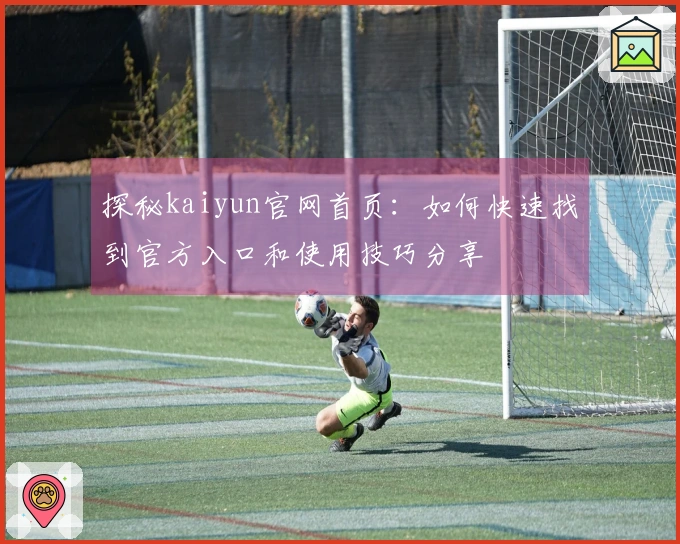 探秘kaiyun官网首页：如何快速找到官方入口和使用技巧分享