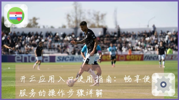 开云应用入口使用指南:畅享便捷服务的操作步骤详解