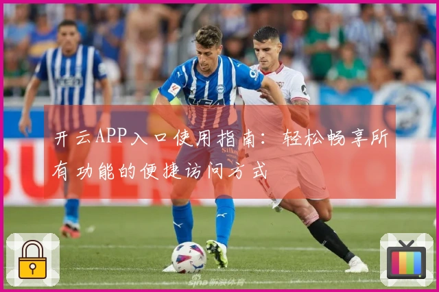 开云APP入口使用指南：轻松畅享所有功能的便捷访问方式