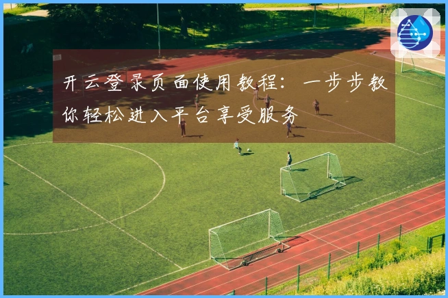 开云登录页面使用教程：一步步教你轻松进入平台享受服务