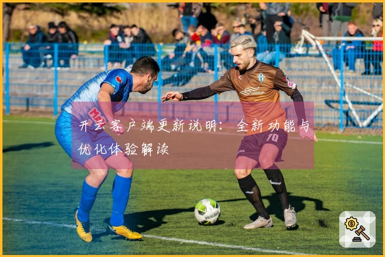 开云客户端更新说明：全新功能与优化体验解读